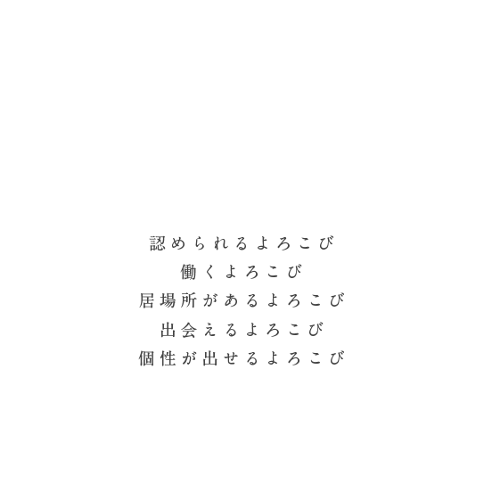 認められるよろこび 働くよろこび 居場所があるよろこび 出会えるよろこび 個性が出せるよろこび